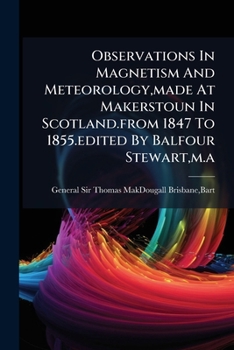 Observations in Magnetism and Meteorology, Made at Makerstoun in Scotland.from 1847 to 1855.Edited by Balfour Stewart, M.a