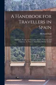 Paperback A Handbook for Travellers in Spain: Andalucia, Ronda and Granada, Murcia, Valencia, and Catalonia; the Portions Best Suited for the Invalid Book