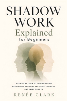 Shadow Work Explained for Beginners: A Practical Guide to Understanding Your Hidden Patterns, Emotional Triggers, and Inner Growth