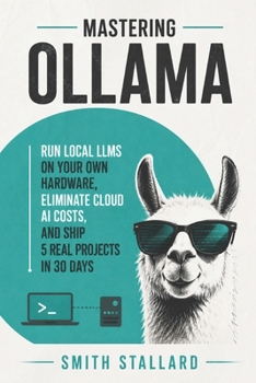 Paperback Mastering Ollama: Run Local LLMs on Your Own Hardware, Eliminate Cloud AI Costs, and Ship 5 Real Projects in 30 Days Book