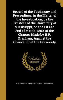 Record of the Testimony and Proceedings, in the Matter of the Investigation, by the Trustees of the University of Mississippi, on the 1st and 2nd of March, 1860, of the Charges Made by H.R. Branham, A