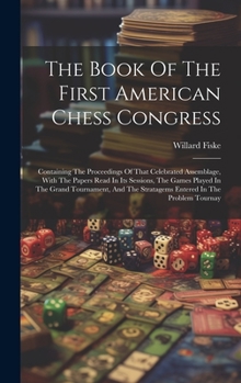 Hardcover The Book Of The First American Chess Congress: Containing The Proceedings Of That Celebrated Assemblage, With The Papers Read In Its Sessions, The Gam Book