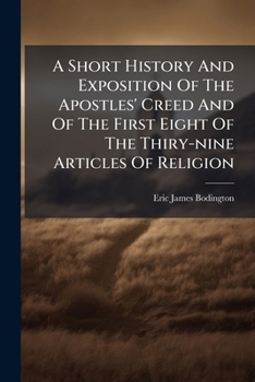 A Short History and Exposition of the Apostles' Creed and of the First Eight of the Thiry-Nine Articles of Religion: With an Introd. by the Lord Bishop of Salisbury