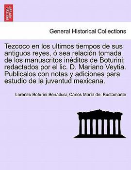 Paperback Tezcoco en los ultimos tiempos de sus antiguos reyes, ó sea relación tomada de los manuscritos inéditos de Boturini; redactados por el lic. D. Mariano [Spanish] Book