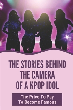 The Stories Behind The Camera Of A Kpop Idol: The Price To Pay To Become Famous: The Dark Side Of Being A Kpop Star