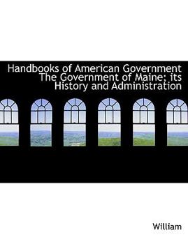 Handbooks of American Government the Government of Maine; Its History and Administration