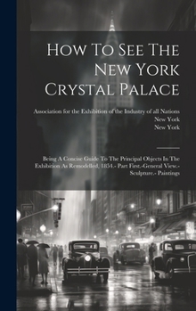 Hardcover How To See The New York Crystal Palace: Being A Concise Guide To The Principal Objects In The Exhibition As Remodelled, 1854.- Part First.-general Vie Book