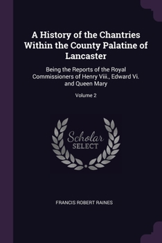 Paperback A History of the Chantries Within the County Palatine of Lancaster: Being the Reports of the Royal Commissioners of Henry Viii., Edward Vi. and Queen Book