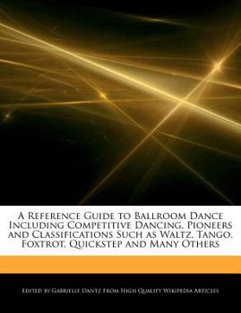 A Reference Guide to Ballroom Dance Including Competitive Dancing, Pioneers and Classifications Such As Waltz, Tango, Foxtrot, Quickstep and Many O