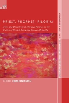 Priest, Prophet, Pilgrim: Types and Distortions of Spiritual Vocation in the Fiction of Wendell Berry and Cormac McCarthy (Distinguished Dissertations in Christian Theology Book 13)