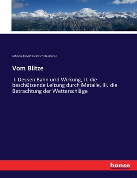Vom Blitze: I. Dessen Bahn und Wirkung, II. die beschützende Leitung durch Metalle, III. die Betrachtung der Wetterschläge