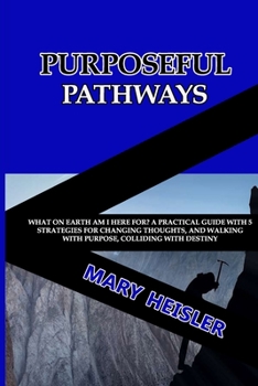 Paperback Purposeful Pathways: What on Earth Am I Here For? A Practical Guide with 5 strategies for Changing Thoughts, and Walking with Purpose, Coll Book