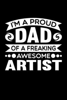 I'm A Proud Dad Of A Freaking Awesome Artist: Birthday, Retirement, Fathers Day Gift for Artist Dad, Lined Notebook, 6 x 9, 120 Pages