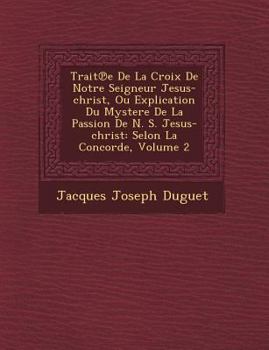 Paperback Trait E de La Croix de Notre Seigneur Jesus-Christ, Ou Explication Du Mystere de La Passion de N. S. Jesus-Christ: Selon La Concorde, Volume 2 [French] Book