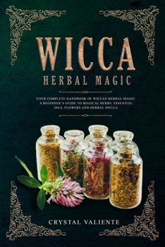 Wicca Herbal Magic: Your Complete Handbook of Wiccan Herbal Magic: A Beginner’s Guide to Magical Herbs, Essential Oils, Flowers and Herbal Spells