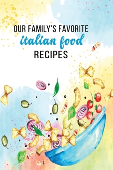 Our Family's Favorite Italian Food Recipes: A Homemade Cookbook Of Delicious Italian Meals