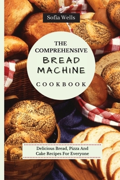 Paperback The Comprehensive Bread Machine Cookbook: Delicious Bread, Pizza And Cake Recipes For Everyone Book