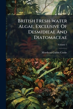 British Fresh-water Algae, Exclusive Of Desmidieae And Diatomaceae, Volume 1