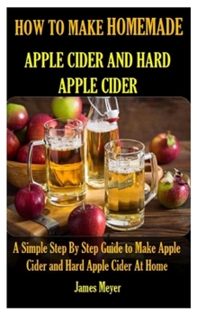 Paperback How to Make Homemade Apple Cider and Hard Apple Cider: A Simple Step By Step Guide to Make Apple Cider and Hard Apple Cider At Home Book