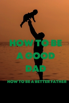 Paperback How to Be a Good Dad: How to be a better father Book
