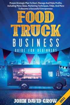 FOOD TRUCK BUSINESS GUIDE FOR BEGINNERS: Proven Strategic Plan To Start, Manage And Make Profits, Including Menu Ideas, Marketing Techniques, FAQs, And More To Become a Successful Entrepreneur.