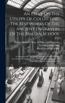 Hardcover An Essay On The Utility Of Collecting The Best Works Of The Ancient Engravers Of The Italian School: Accompanied By A Critical Catalogue, With Interes Book