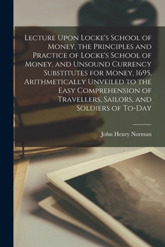 Paperback Lecture Upon Locke's School of Money, the Principles and Practice of Locke's School of Money, and Unsound Currency Substitutes for Money, 1695, Arithm Book