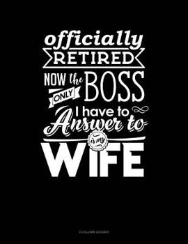 Officially Retired Now The Only Boss I Have To Answer to Is My Wife: 3 Column Ledger