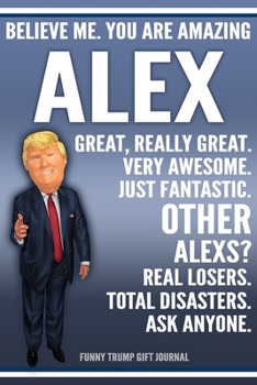 Paperback Funny Trump Journal - Believe Me. You Are Amazing Alex Great, Really Great. Very Awesome. Just Fantastic. Other Alexs? Real Losers. Total Disasters. A Book