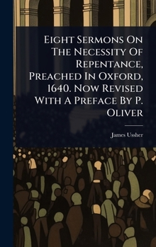 Eight Sermons On The Necessity Of Repentance, Preached In Oxford, 1640. Now Revised With A Preface By P. Oliver