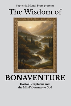 The Wisdom of Bonaventure: Doctor Seraphicus and the Mind's Journey to God