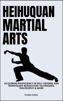 Heihuquan Martial Arts: Acquiring Proficiency In Self-Defense And Nonviolent Resolution: Techniques, Philosophy & More