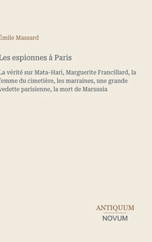 Les espionnes à Paris: La vérité sur Mata-Hari, Marguerite Francillard, la femme du cimetière, les marraines, une grande vedette parisienne, la mort de Marussia (French Edition)
