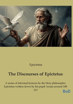 The Discourses of Epictetus: A series of informal lectures by the Stoic philosopher Epictetus written down by his pupil Arrian around 108 AD