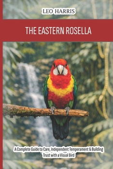 The Eastern Rosella: A Complete Guide to Care, Independent Temperament & Building Trust with a Visual Bird