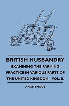 British Husbandry - Examining the Farming Practice in Various Parts of the United Kingdom - Vol. II.