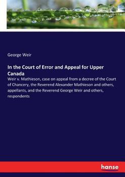Paperback In the Court of Error and Appeal for Upper Canada: Weir v. Mathieson, case on appeal from a decree of the Court of Chancery, the Reverend Alexander Ma Book