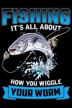 Fishing It's All About How You Wiggle Your Worm: Log Book For The Serious Fisherman To Record Details of Fishing Trip Experiences, Including Date, ... Conditions, Water Conditions, Moon Phases etc