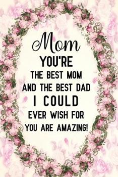 Mom you're the best mom and the best dad I could ever wish for you are amazing: Notebook to Write in for Mother's Day, Mother's day journal, Single mom gifts, Mom journal, Mother's day notebook