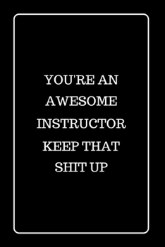 You’re an Awesome Instructor Keep That Shit UP: Funny Blank Lined Journal for Gift