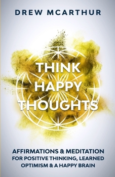 Think Happy Thoughts Affirmations and Meditation for Positive Thinking, Learned Optimism and a Happy Brain : Unlock the Advantage of the Happiness Habit and Project the Power of Positive Energy