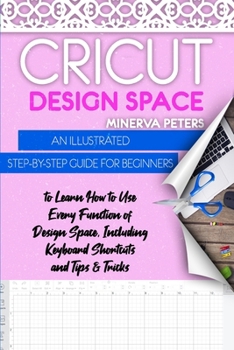 Cricut Design Space: An Illustrated Step-By-Step Guide for Beginners to Learn How to Use Every Function of Design Space, Including Keyboard Shortcuts and Tips & Tricks
