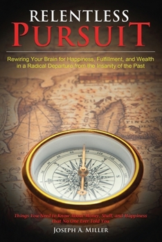 Relentless Pursuit: Rewiring Your Brain for Happiness, Fulfillment, and Wealth in a Radical Departure from the Insanity of the Past