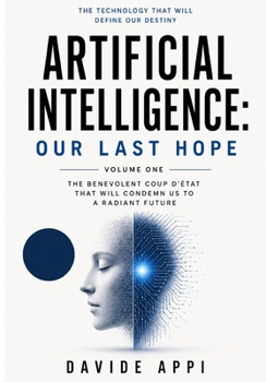 Paperback Artificial Intelligence: Our Last Hope: The Benevolent Coup d'État That Will Condemn Us to a Radiant Future - Volume One Book