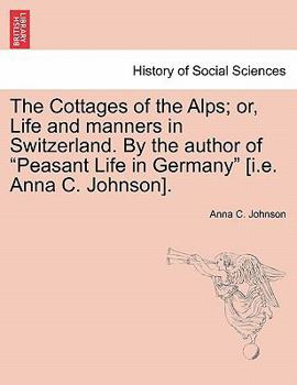 Paperback The Cottages of the Alps; Or, Life and Manners in Switzerland. by the Author of "Peasant Life in Germany" [I.E. Anna C. Johnson]. Book