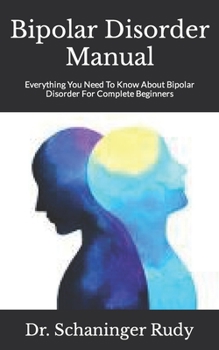 Bipolar Disorder Manual: Everything You Need To Know About Bipolar Disorder For Complete Beginners