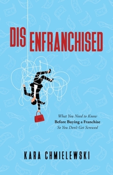 Disenfranchised: What You Need to Know Before Buying a Franchise So You Don't Get Screwed