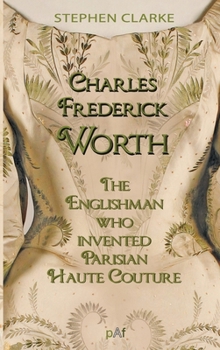 Paperback Charles Worth, the Englishman Who Invented Parisian Haute Couture: ... with the invaluable help of his French wife Marie and the Empress Eugénie Book