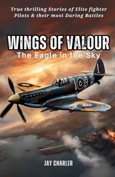 Wings of Valour: The Eagle in the Sky: True Stories of Fighter Pilots, Aerial Dogfights, and Daring Missions That Shaped History