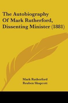 The Autobiography of Mark Rutherford, Dissenting Minister : Edited by his Friend Reuben Shapcott